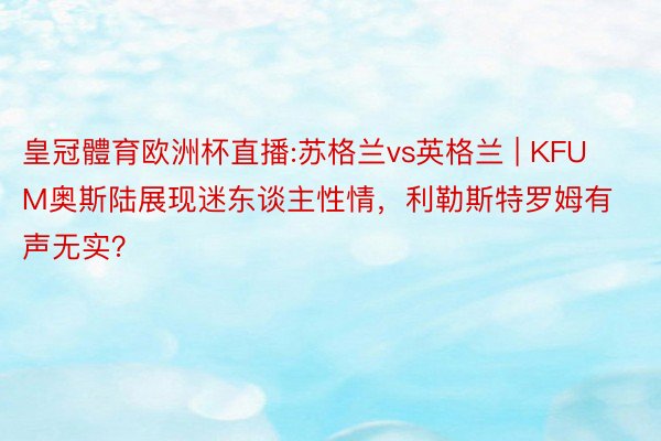 皇冠體育欧洲杯直播:苏格兰vs英格兰 | KFUM奥斯陆展现迷东谈主性情，利勒斯特罗姆有声无实？