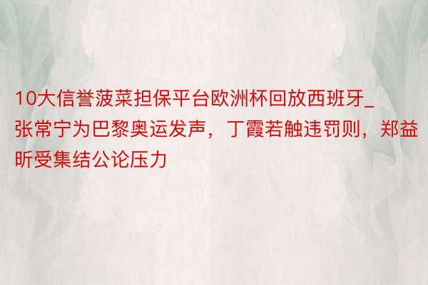 10大信誉菠菜担保平台欧洲杯回放西班牙_张常宁为巴黎奥运发声，丁霞若触违罚则，郑益昕受集结公论压力