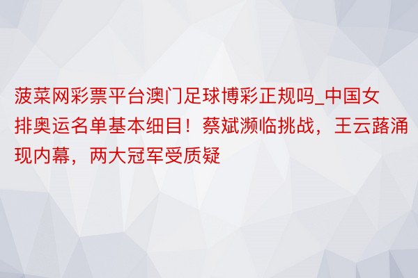 菠菜网彩票平台澳门足球博彩正规吗_中国女排奥运名单基本细目！蔡斌濒临挑战，王云蕗涌现内幕，两大冠军受质疑