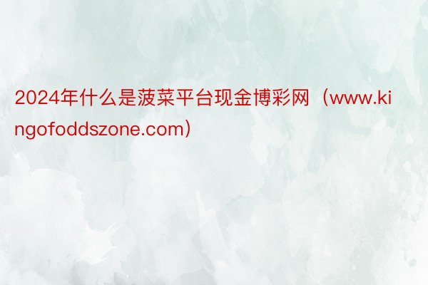 2024年什么是菠菜平台现金博彩网（www.kingofoddszone.com）