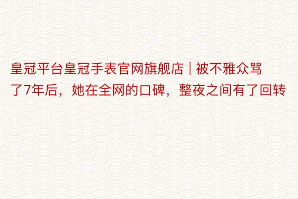 皇冠平台皇冠手表官网旗舰店 | 被不雅众骂了7年后，她在全网的口碑，整夜之间有了回转