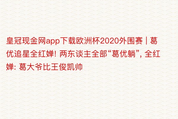 皇冠现金网app下载欧洲杯2020外围赛 | 葛优追星全红婵! 两东谈主全部“葛优躺”, 全红婵: 葛大爷比王俊凯帅