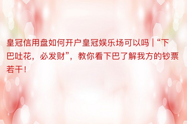 皇冠信用盘如何开户皇冠娱乐场可以吗 | “下巴吐花，必发财”，教你看下巴了解我方的钞票若干！