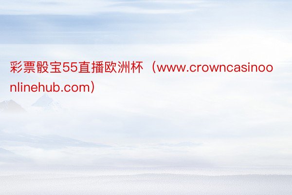 彩票骰宝55直播欧洲杯（www.crowncasinoonlinehub.com）