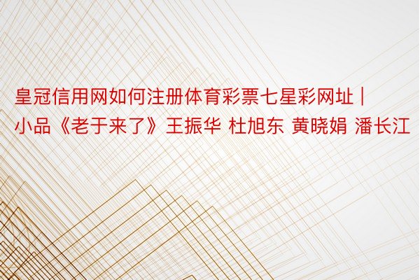 皇冠信用网如何注册体育彩票七星彩网址 | 小品《老于来了》王振华 杜旭东 黄晓娟 潘长江