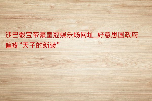 沙巴骰宝帝豪皇冠娱乐场网址_好意思国政府偏疼“天子的新装”