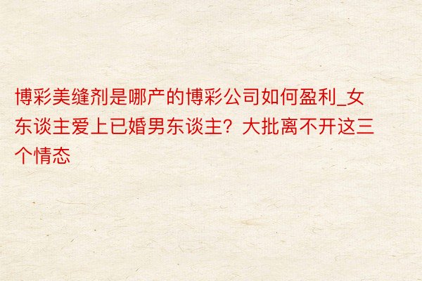 博彩美缝剂是哪产的博彩公司如何盈利_女东谈主爱上已婚男东谈主？大批离不开这三个情态
