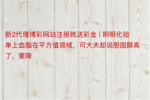 新2代理博彩网站注册就送彩金 | 明明化验单上血脂在平方值领域，可大夫却说胆固醇高了，要降