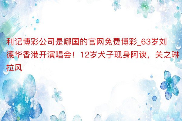 利记博彩公司是哪国的官网免费博彩_63岁刘德华香港开演唱会!12岁犬子现身阿谀,关之琳拉风