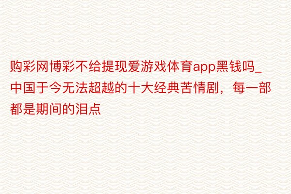 购彩网博彩不给提现爱游戏体育app黑钱吗_中国于今无法超越的十大经典苦情剧，每一部都是期间的泪点