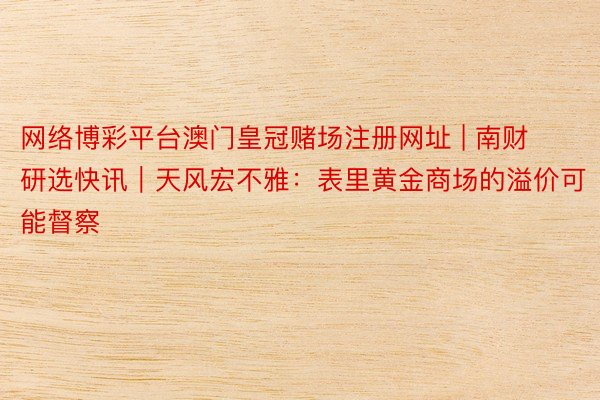 网络博彩平台澳门皇冠赌场注册网址 | 南财研选快讯｜天风宏不雅：表里黄金商场的溢价可能督察