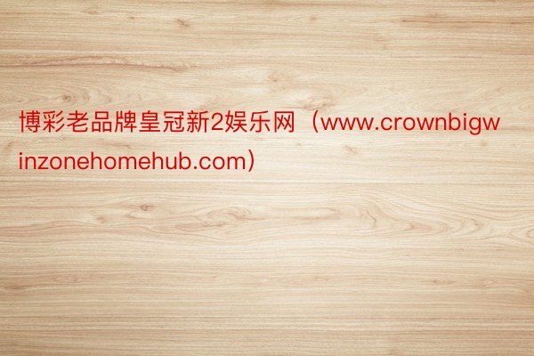 博彩老品牌皇冠新2娱乐网（www.crownbigwinzonehomehub.com）
