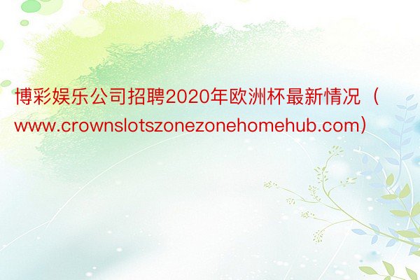 博彩娱乐公司招聘2020年欧洲杯最新情况（www.crownslotszonezonehomehub.com）