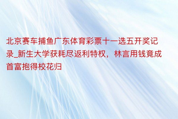 北京赛车捕鱼广东体育彩票十一选五开奖记录_新生大学获耗尽返利特权，林言用钱竟成首富抱得校花归