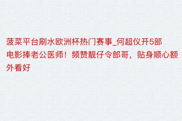 菠菜平台刷水欧洲杯热门赛事_何超仪开5部电影捧老公医师！频赞靓仔令郎哥，贴身顺心额外看好