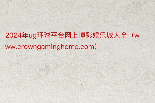 2024年ug环球平台网上博彩娱乐城大全（www.crowngaminghome.com）