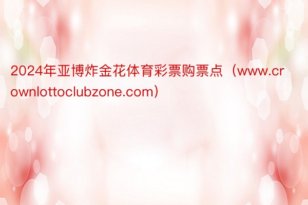 2024年亚博炸金花体育彩票购票点（www.crownlottoclubzone.com）