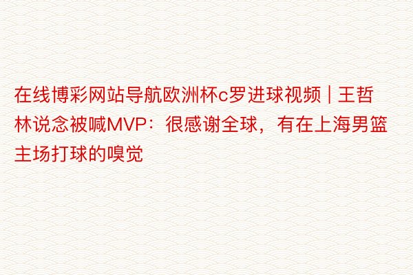 在线博彩网站导航欧洲杯c罗进球视频 | 王哲林说念被喊MVP：很感谢全球，有在上海男篮主场打球的嗅觉