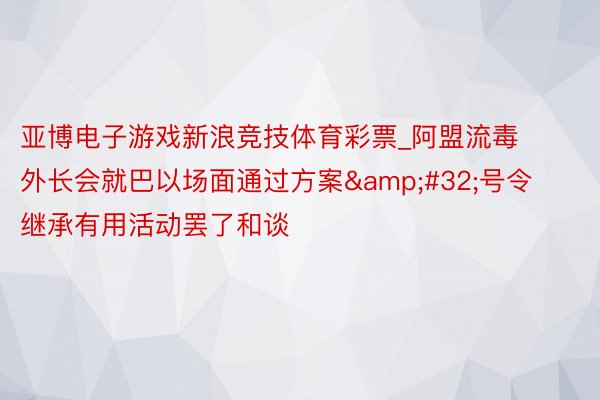 亚博电子游戏新浪竞技体育彩票_阿盟流毒外长会就巴以场面通过方案&#32;号令继承有用活动罢了和谈